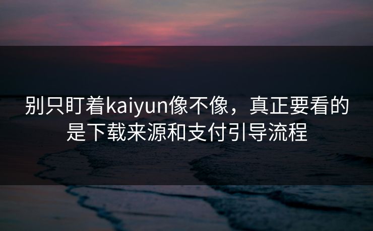 别只盯着kaiyun像不像，真正要看的是下载来源和支付引导流程