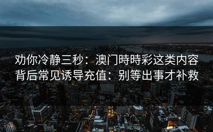 劝你冷静三秒：澳门時時彩这类内容背后常见诱导充值：别等出事才补救