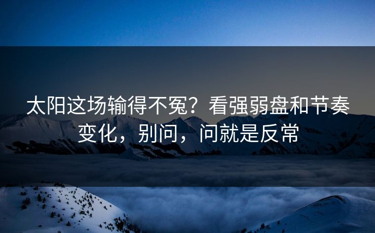 太阳这场输得不冤?看强弱盘和节奏变化,别问,问就是反常 太阳这场输得不冤?看强弱盘和节奏变化,别问,问就是反常