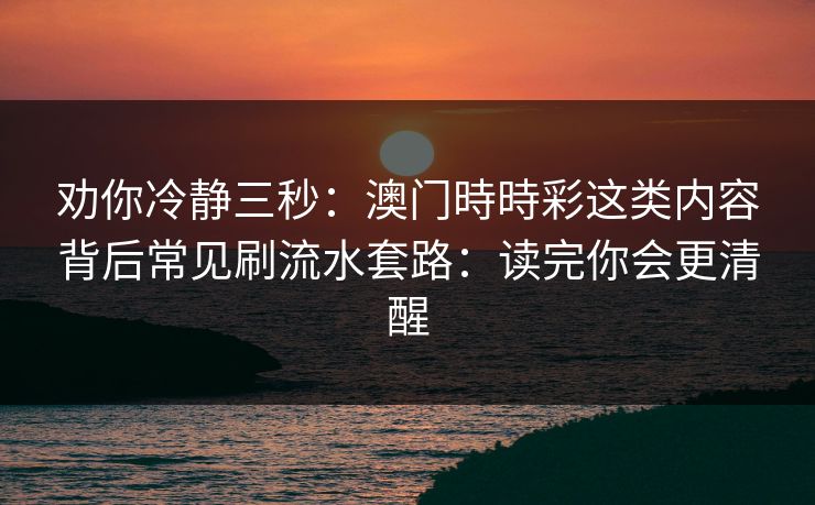 劝你冷静三秒:澳门時時彩这类内容背后常见刷流水套路:读完你会更清醒 劝你冷静三秒:澳门時時彩这类内容背后常见刷流水套路:读完你会更清醒