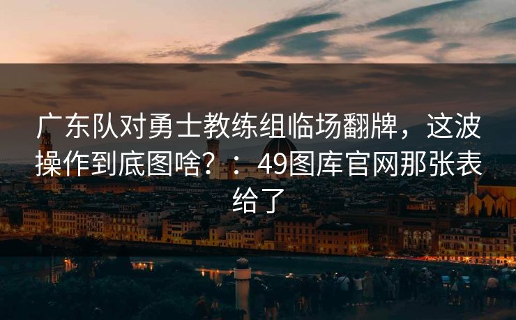 广东队对勇士教练组临场翻牌，这波操作到底图啥？：49图库官网那张表给了