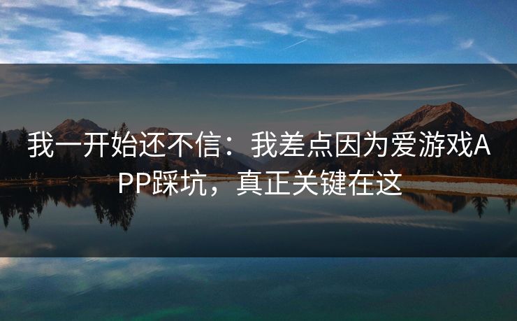 我一开始还不信：我差点因为爱游戏APP踩坑，真正关键在这