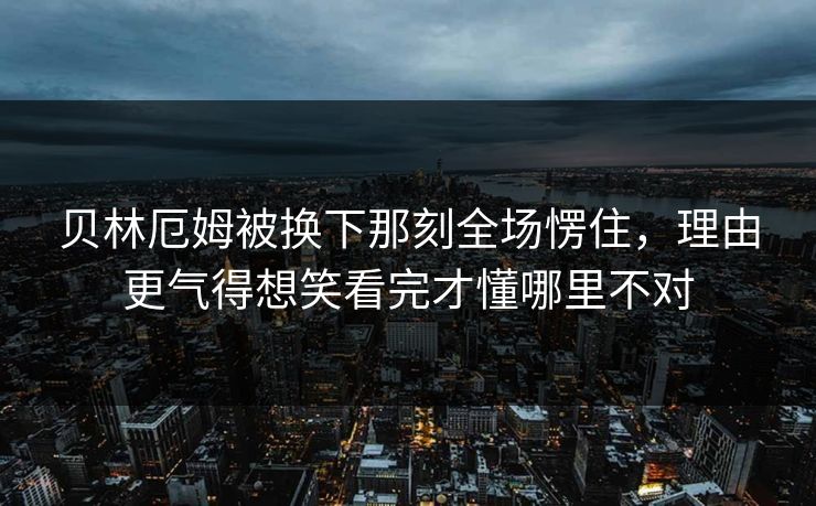 贝林厄姆被换下那刻全场愣住,理由更气得想笑看完才懂哪里不对 贝林厄姆被换下那刻全场愣住,理由更气得想笑看完才懂哪里不对
