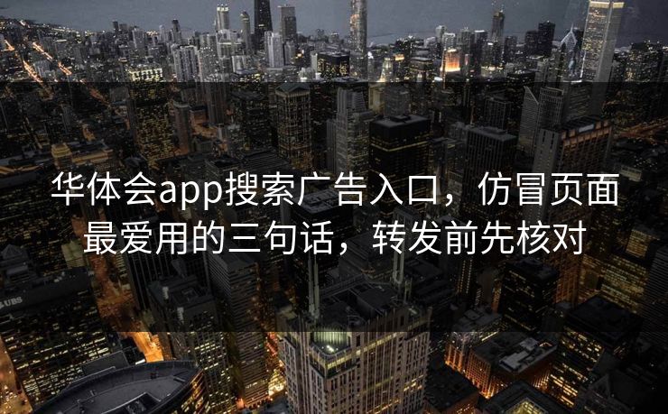华体会app搜索广告入口，仿冒页面最爱用的三句话，转发前先核对