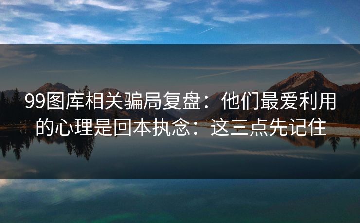 99图库相关骗局复盘：他们最爱利用的心理是回本执念：这三点先记住