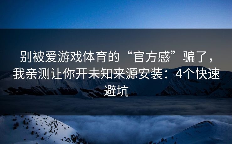 别被爱游戏体育的“官方感”骗了，我亲测让你开未知来源安装：4个快速避坑