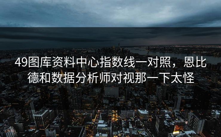 49图库资料中心指数线一对照，恩比德和数据分析师对视那一下太怪