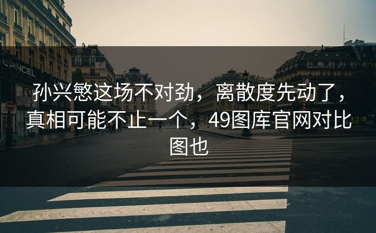 孙兴慜这场不对劲，离散度先动了，真相可能不止一个，49图库官网对比图也