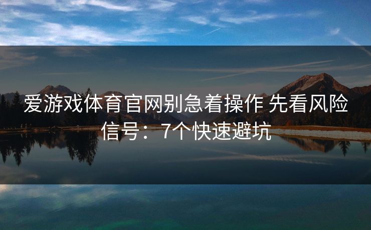 爱游戏体育官网别急着操作 先看风险信号：7个快速避坑