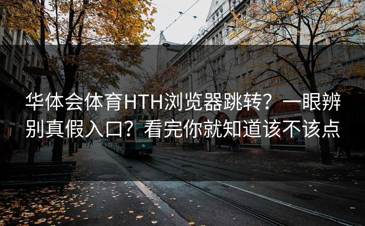 华体会体育HTH浏览器跳转？一眼辨别真假入口？看完你就知道该不该点