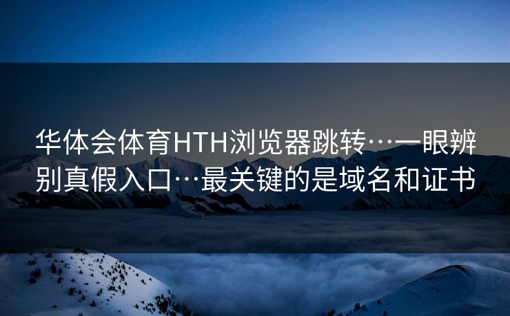 华体会体育HTH浏览器跳转…一眼辨别真假入口…最关键的是域名和证书