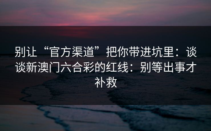 别让“官方渠道”把你带进坑里：谈谈新澳门六合彩的红线：别等出事才补救