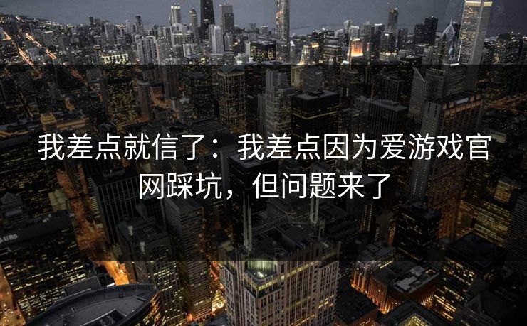 我差点就信了：我差点因为爱游戏官网踩坑，但问题来了