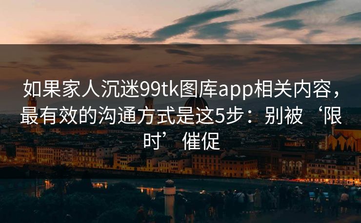 如果家人沉迷99tk图库app相关内容，最有效的沟通方式是这5步：别被‘限时’催促