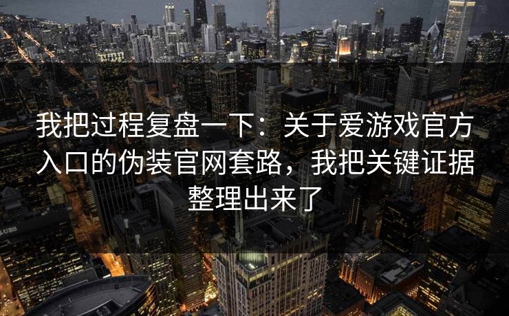 我把过程复盘一下：关于爱游戏官方入口的伪装官网套路，我把关键证据整理出来了