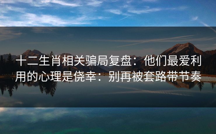 十二生肖相关骗局复盘：他们最爱利用的心理是侥幸：别再被套路带节奏