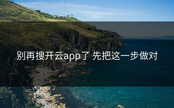 别再搜开云app了 先把这一步做对