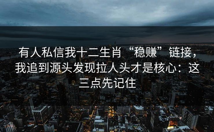 有人私信我十二生肖“稳赚”链接，我追到源头发现拉人头才是核心：这三点先记住