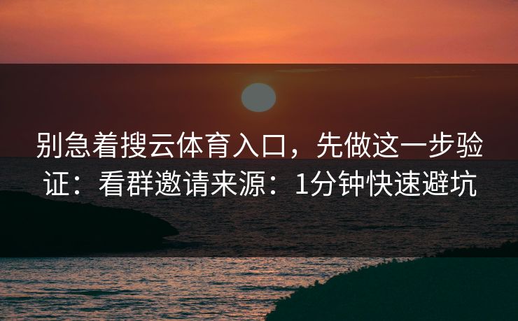 别急着搜云体育入口，先做这一步验证：看群邀请来源：1分钟快速避坑