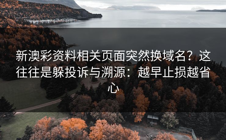 新澳彩资料相关页面突然换域名？这往往是躲投诉与溯源：越早止损越省心