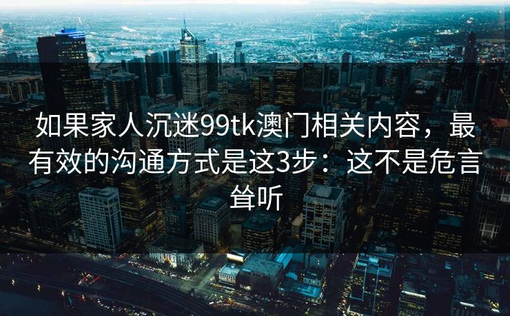 如果家人沉迷99tk澳门相关内容，最有效的沟通方式是这3步：这不是危言耸听