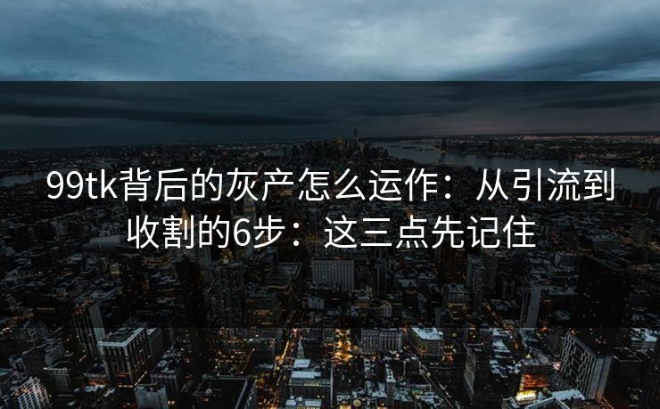99tk背后的灰产怎么运作：从引流到收割的6步：这三点先记住