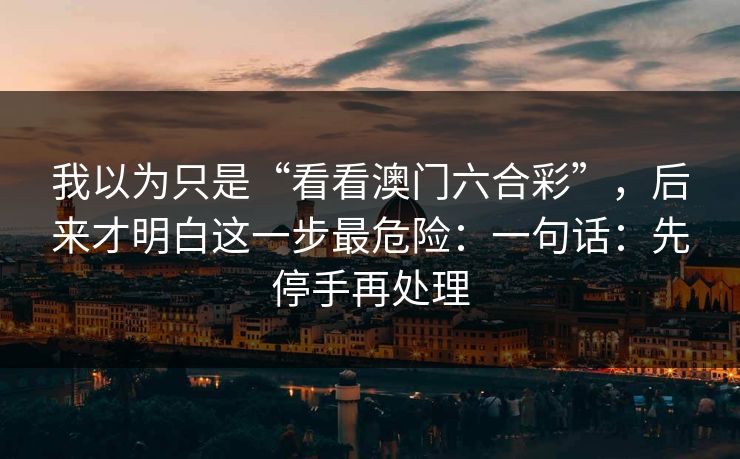 我以为只是“看看澳门六合彩”，后来才明白这一步最危险：一句话：先停手再处理