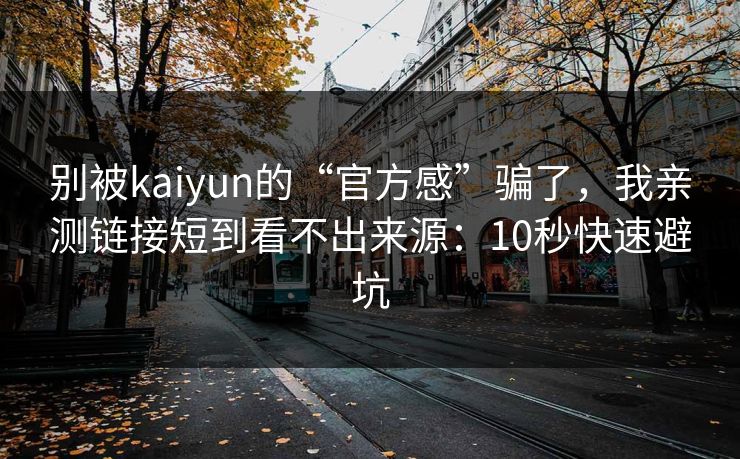 别被kaiyun的“官方感”骗了，我亲测链接短到看不出来源：10秒快速避坑