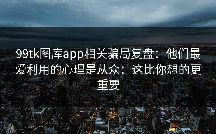 99tk图库app相关骗局复盘：他们最爱利用的心理是从众：这比你想的更重要