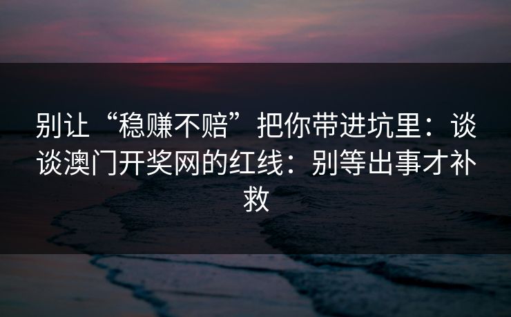 别让“稳赚不赔”把你带进坑里：谈谈澳门开奖网的红线：别等出事才补救