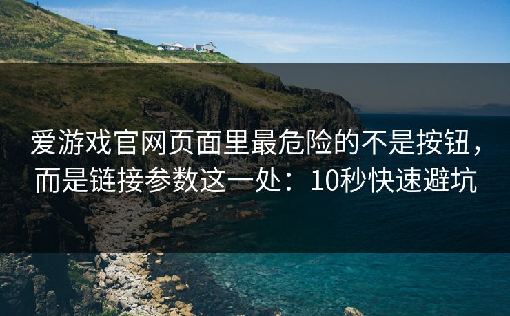 爱游戏官网页面里最危险的不是按钮，而是链接参数这一处：10秒快速避坑