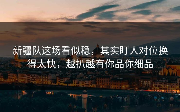 新疆队这场看似稳，其实盯人对位换得太快，越扒越有你品你细品