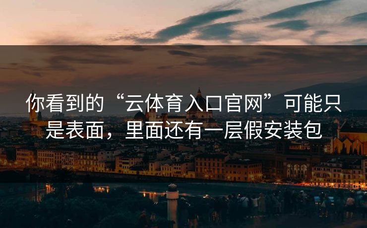 你看到的“云体育入口官网”可能只是表面，里面还有一层假安装包