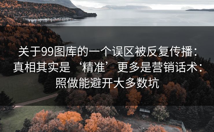 关于99图库的一个误区被反复传播：真相其实是‘精准’更多是营销话术：照做能避开大多数坑