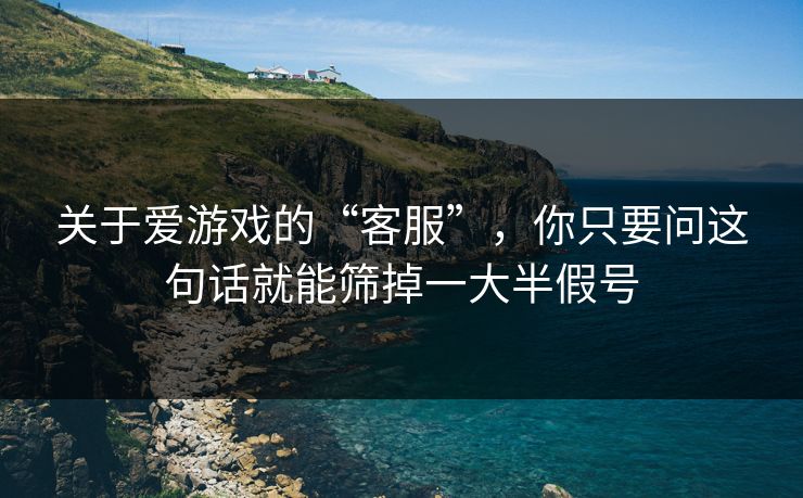 关于爱游戏的“客服”，你只要问这句话就能筛掉一大半假号