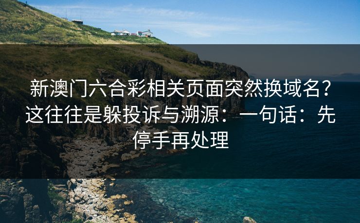 新澳门六合彩相关页面突然换域名？这往往是躲投诉与溯源：一句话：先停手再处理