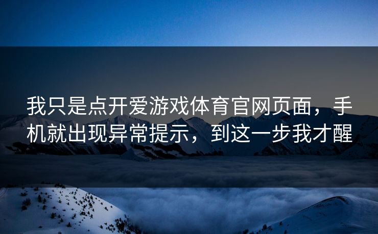 我只是点开爱游戏体育官网页面，手机就出现异常提示，到这一步我才醒