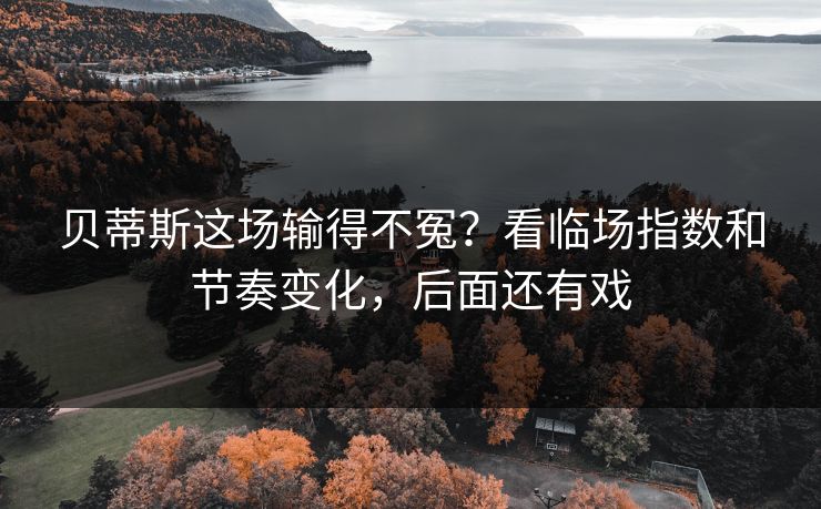 贝蒂斯这场输得不冤？看临场指数和节奏变化，后面还有戏