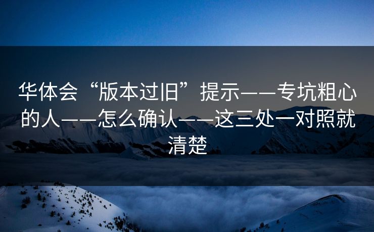 华体会“版本过旧”提示——专坑粗心的人——怎么确认——这三处一对照就清楚