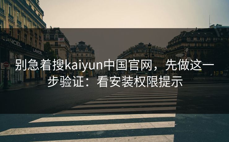 别急着搜kaiyun中国官网，先做这一步验证：看安装权限提示
