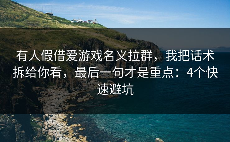 有人假借爱游戏名义拉群，我把话术拆给你看，最后一句才是重点：4个快速避坑