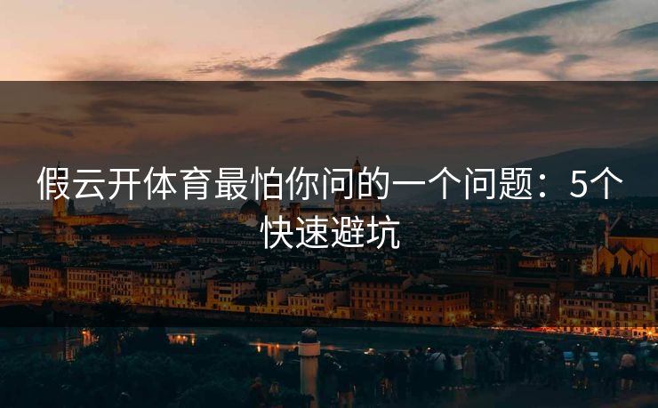 假云开体育最怕你问的一个问题：5个快速避坑