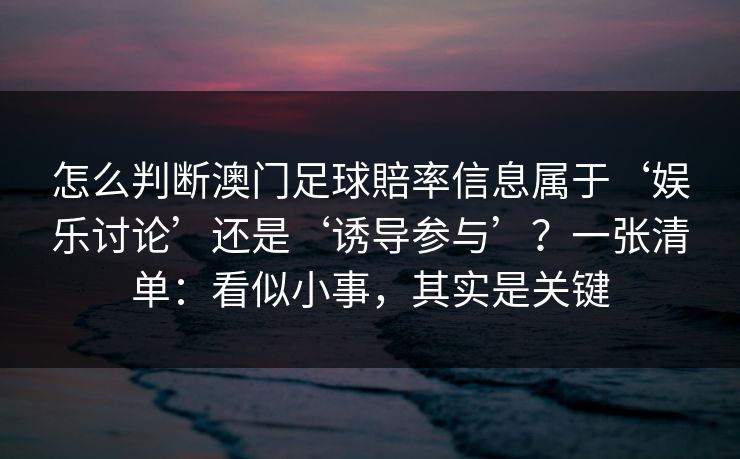 怎么判断澳门足球賠率信息属于‘娱乐讨论’还是‘诱导参与’？一张清单：看似小事，其实是关键
