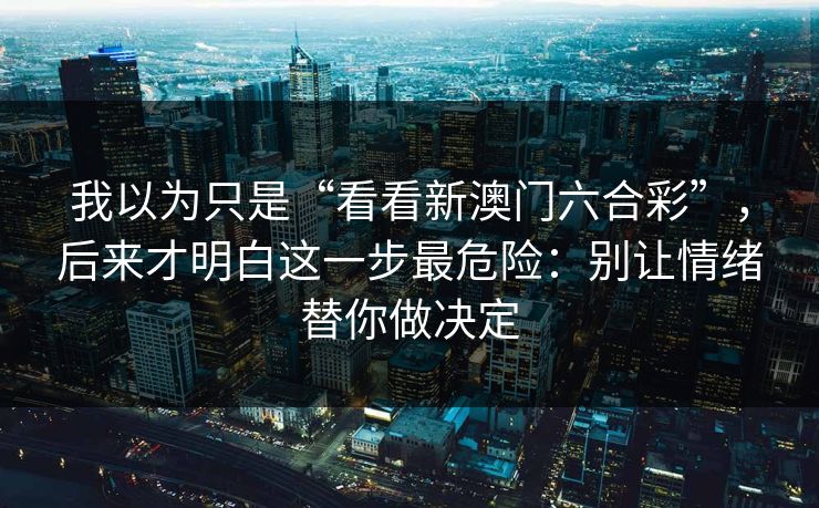 我以为只是“看看新澳门六合彩”，后来才明白这一步最危险：别让情绪替你做决定