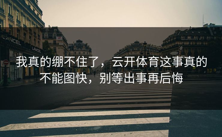 我真的绷不住了，云开体育这事真的不能图快，别等出事再后悔
