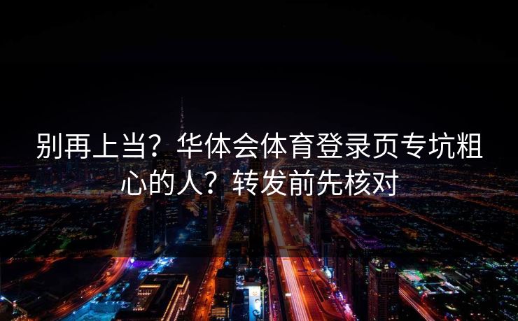 别再上当？华体会体育登录页专坑粗心的人？转发前先核对