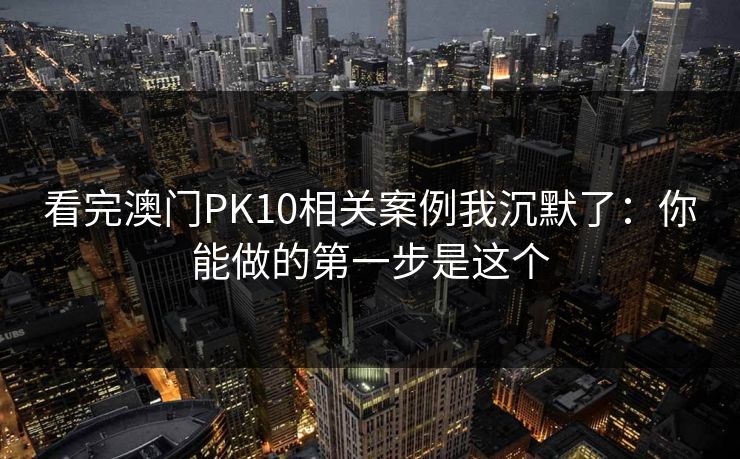 看完澳门PK10相关案例我沉默了：你能做的第一步是这个