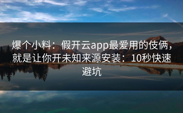 爆个小料：假开云app最爱用的伎俩，就是让你开未知来源安装：10秒快速避坑