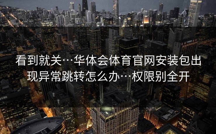 看到就关…华体会体育官网安装包出现异常跳转怎么办…权限别全开
