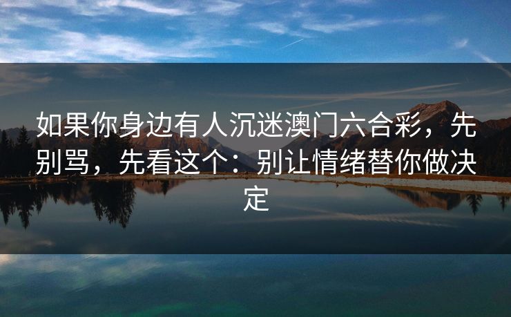 如果你身边有人沉迷澳门六合彩，先别骂，先看这个：别让情绪替你做决定